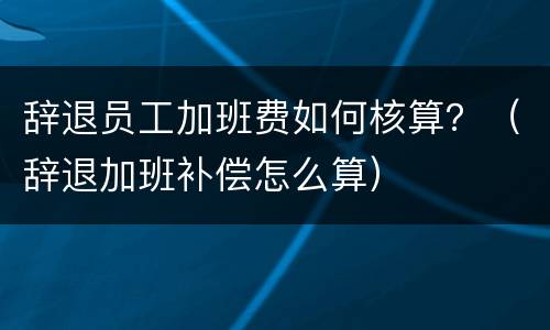 辞退员工加班费如何核算？（辞退加班补偿怎么算）