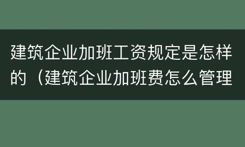 建筑企业加班工资规定是怎样的（建筑企业加班费怎么管理）