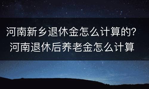 河南新乡退休金怎么计算的？ 河南退休后养老金怎么计算