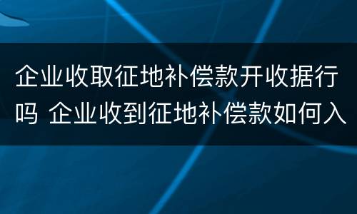 企业收取征地补偿款开收据行吗 企业收到征地补偿款如何入账