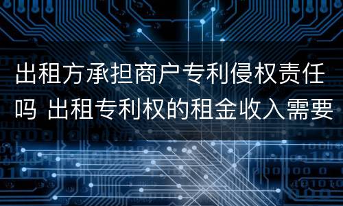 出租方承担商户专利侵权责任吗 出租专利权的租金收入需要缴税吗