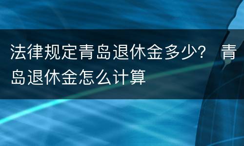 法律规定青岛退休金多少？ 青岛退休金怎么计算