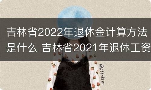 吉林省2022年退休金计算方法是什么 吉林省2021年退休工资计算,方法