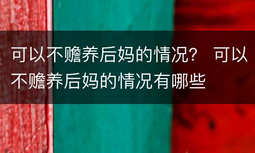 可以不赡养后妈的情况？ 可以不赡养后妈的情况有哪些