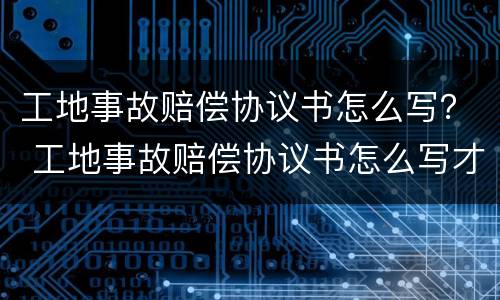 工地事故赔偿协议书怎么写？ 工地事故赔偿协议书怎么写才有效