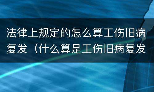 法律上规定的怎么算工伤旧病复发（什么算是工伤旧病复发）