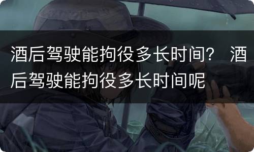 酒后驾驶能拘役多长时间？ 酒后驾驶能拘役多长时间呢