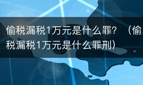 偷税漏税1万元是什么罪？（偷税漏税1万元是什么罪刑）