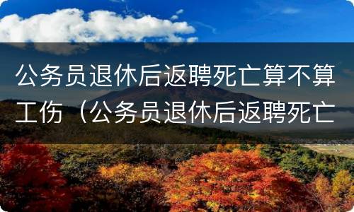 公务员退休后返聘死亡算不算工伤（公务员退休后返聘死亡算不算工伤事故）