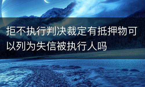 拒不执行判决裁定有抵押物可以列为失信被执行人吗