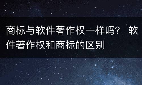 商标与软件著作权一样吗？ 软件著作权和商标的区别