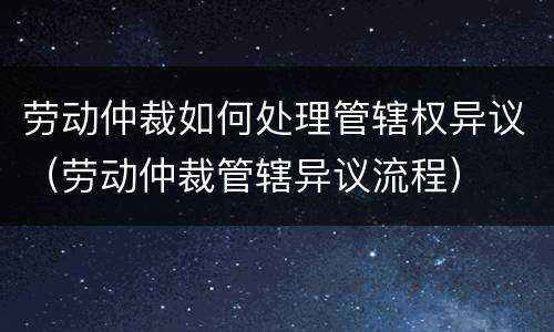 劳动仲裁如何处理管辖权异议（劳动仲裁管辖异议流程）