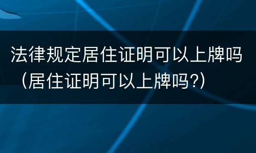 法律规定居住证明可以上牌吗（居住证明可以上牌吗?）