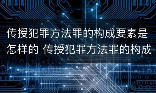 传授犯罪方法罪的构成要素是怎样的 传授犯罪方法罪的构成要素是怎样的