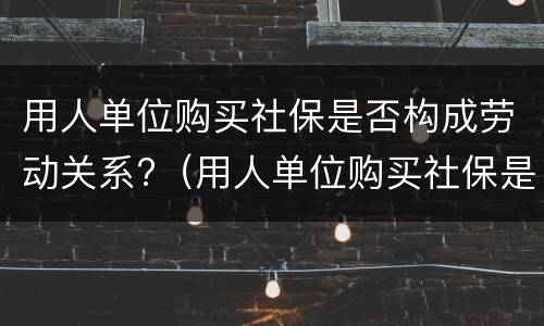 用人单位购买社保是否构成劳动关系?（用人单位购买社保是否构成劳动关系诈骗）