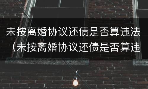 未按离婚协议还债是否算违法（未按离婚协议还债是否算违法了）