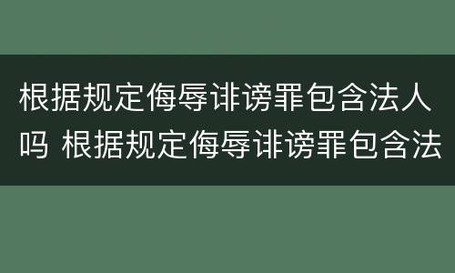 根据规定侮辱诽谤罪包含法人吗 根据规定侮辱诽谤罪包含法人吗判几年