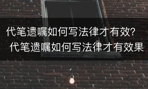 代笔遗嘱如何写法律才有效？ 代笔遗嘱如何写法律才有效果