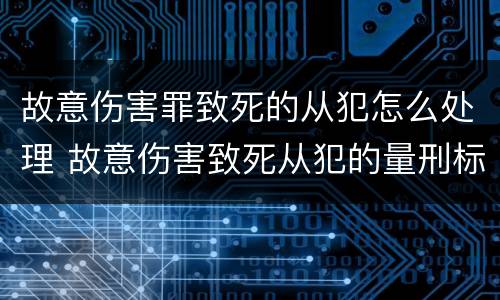 故意伤害罪致死的从犯怎么处理 故意伤害致死从犯的量刑标准