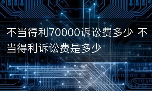 不当得利70000诉讼费多少 不当得利诉讼费是多少