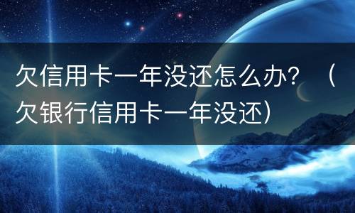 欠信用卡一年没还怎么办？（欠银行信用卡一年没还）