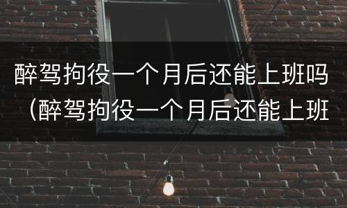 醉驾拘役一个月后还能上班吗（醉驾拘役一个月后还能上班吗知乎）