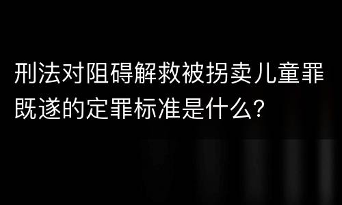 刑法对阻碍解救被拐卖儿童罪既遂的定罪标准是什么？