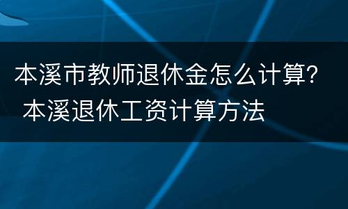 本溪市教师退休金怎么计算？ 本溪退休工资计算方法