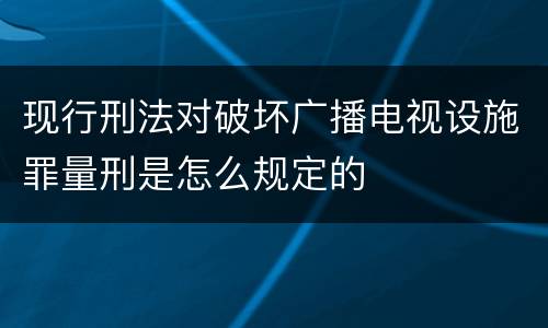 现行刑法对破坏广播电视设施罪量刑是怎么规定的