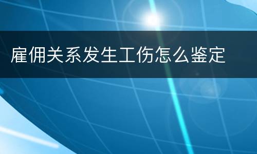 雇佣关系发生工伤怎么鉴定