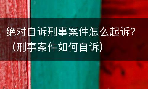 绝对自诉刑事案件怎么起诉？（刑事案件如何自诉）