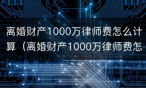 离婚财产1000万律师费怎么计算（离婚财产1000万律师费怎么计算出来的）