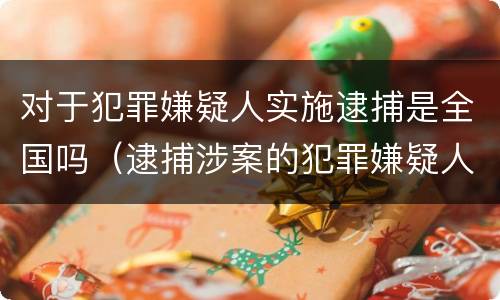 对于犯罪嫌疑人实施逮捕是全国吗（逮捕涉案的犯罪嫌疑人,由什么机关负责?）