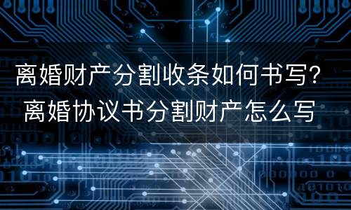 离婚财产分割收条如何书写？ 离婚协议书分割财产怎么写