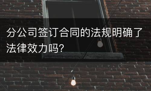 分公司签订合同的法规明确了法律效力吗？