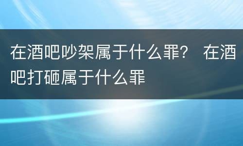 在酒吧吵架属于什么罪？ 在酒吧打砸属于什么罪