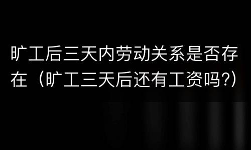 旷工后三天内劳动关系是否存在（旷工三天后还有工资吗?）