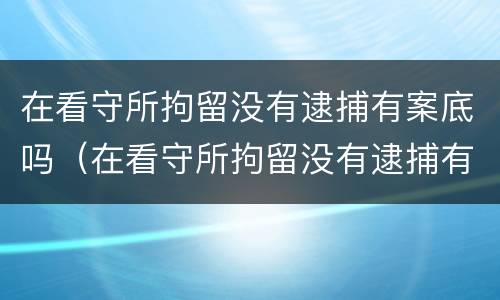 在看守所拘留没有逮捕有案底吗（在看守所拘留没有逮捕有案底吗怎么办）