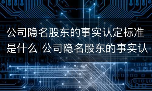 公司隐名股东的事实认定标准是什么 公司隐名股东的事实认定标准是什么呢