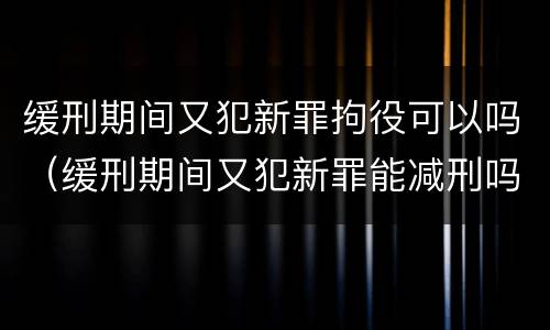 缓刑期间又犯新罪拘役可以吗（缓刑期间又犯新罪能减刑吗）