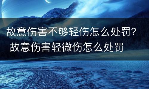 故意伤害不够轻伤怎么处罚？ 故意伤害轻微伤怎么处罚