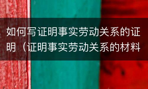 如何写证明事实劳动关系的证明（证明事实劳动关系的材料有哪些?(至少5种）