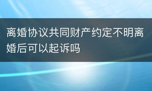 离婚协议共同财产约定不明离婚后可以起诉吗