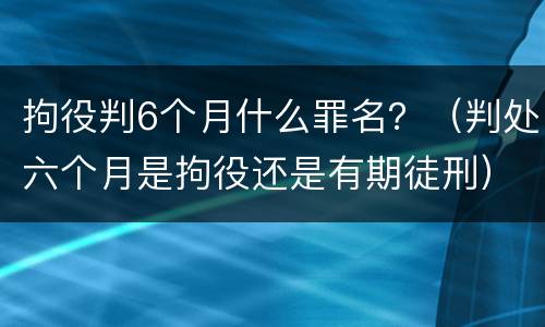 拘役判6个月什么罪名？（判处六个月是拘役还是有期徒刑）