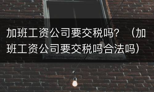 加班工资公司要交税吗？（加班工资公司要交税吗合法吗）