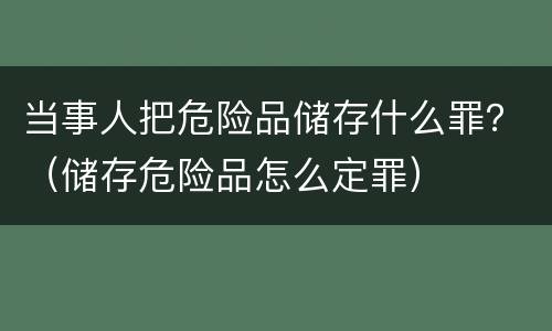 当事人把危险品储存什么罪？（储存危险品怎么定罪）