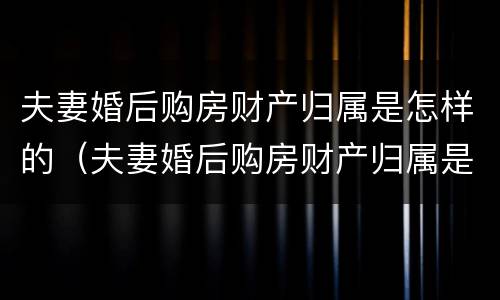 夫妻婚后购房财产归属是怎样的（夫妻婚后购房财产归属是怎样的呢）