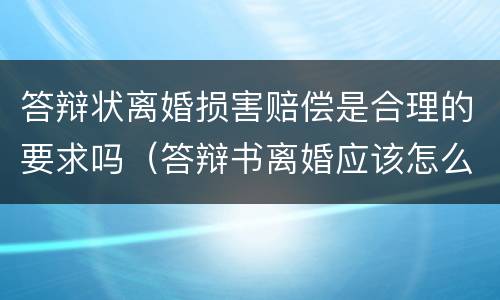 答辩状离婚损害赔偿是合理的要求吗（答辩书离婚应该怎么写）