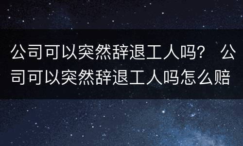 公司可以突然辞退工人吗？ 公司可以突然辞退工人吗怎么赔偿