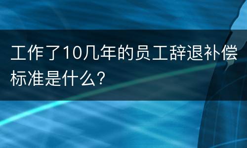 工作了10几年的员工辞退补偿标准是什么?